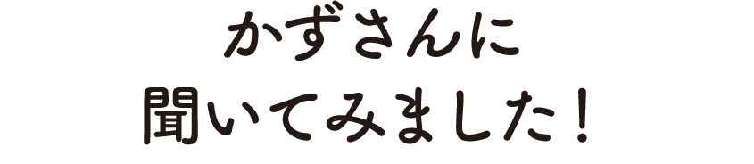 かずさんに聞いてみました!